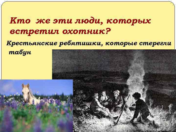Кто же эти люди, которых встретил охотник? Крестьянские ребятишки, которые стерегли табун 