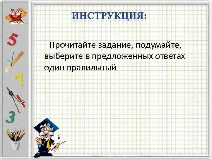 Прочитайте задание, подумайте, выберите в предложенных ответах один правильный 