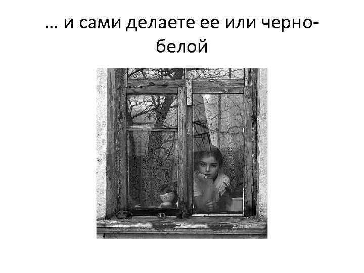 … и сами делаете ее или чернобелой 