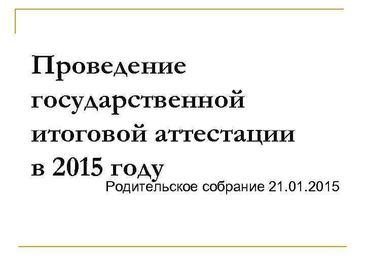 Проведение государственной итоговой аттестации в 2015 году Родительское собрание 21. 01. 2015 