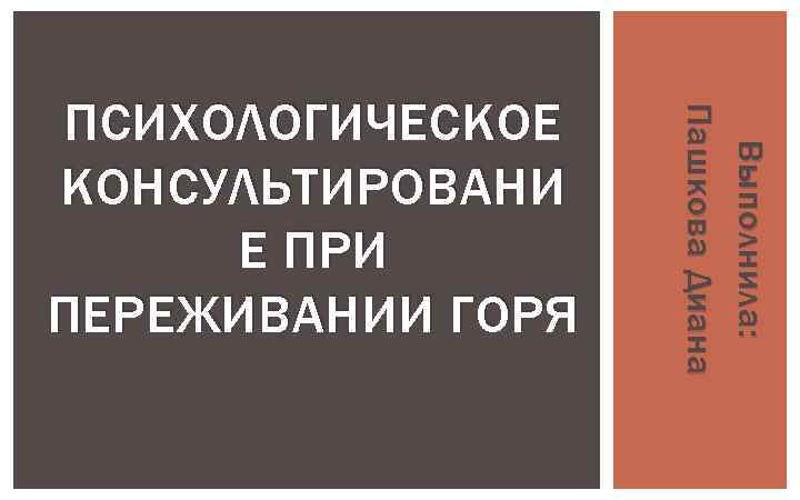 Выполнила: Пашкова Диана ПСИХОЛОГИЧЕСКОЕ КОНСУЛЬТИРОВАНИ Е ПРИ ПЕРЕЖИВАНИИ ГОРЯ 