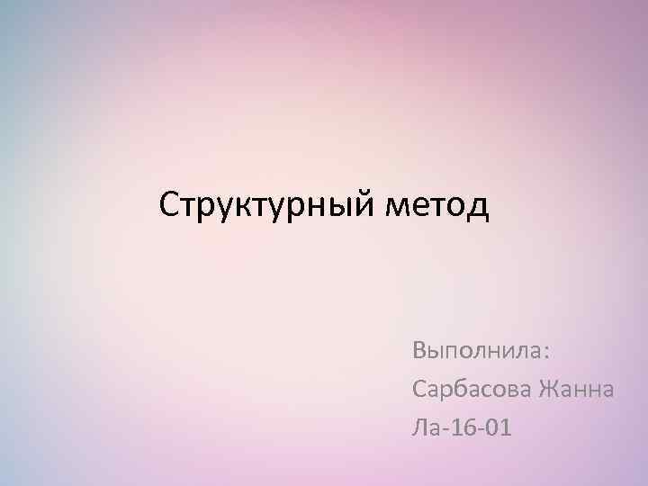 Структурный метод Выполнила: Сарбасова Жанна Ла-16 -01 