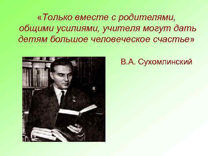  «Только вместе с родителями, общими усилиями, учителя могут дать детям большое человеческое счастье»