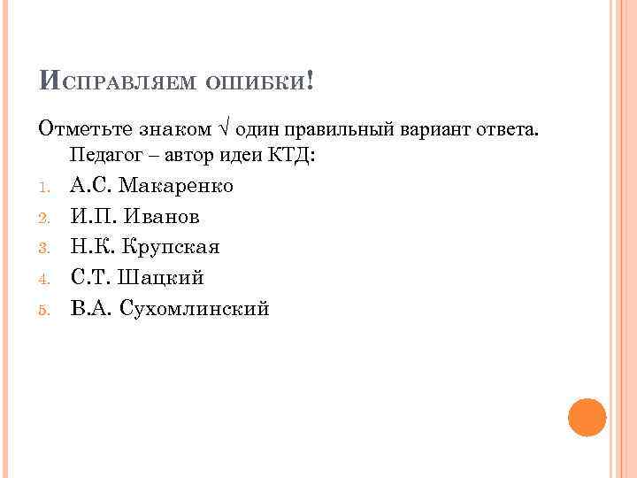 ИСПРАВЛЯЕМ ОШИБКИ! Отметьте знаком √ один правильный вариант ответа. Педагог – автор идеи КТД: