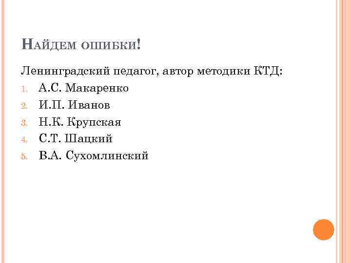 НАЙДЕМ ОШИБКИ! Ленинградский педагог, автор методики КТД: 1. А. С. Макаренко 2. И. П.