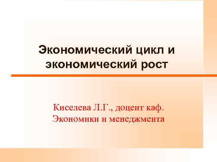 Экономический цикл и экономический рост Киселева Л. Г. , доцент каф. Экономики и менеджмента