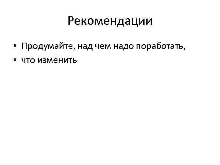 Рекомендации • Продумайте, над чем надо поработать, • что изменить 