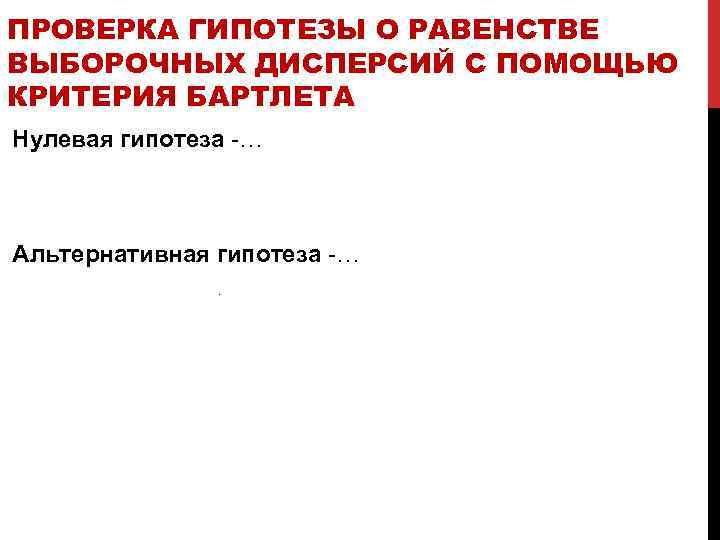 ПРОВЕРКА ГИПОТЕЗЫ О РАВЕНСТВЕ ВЫБОРОЧНЫХ ДИСПЕРСИЙ С ПОМОЩЬЮ КРИТЕРИЯ БАРТЛЕТА Нулевая гипотеза -… Альтернативная