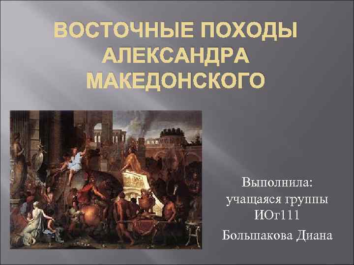 ВОСТОЧНЫЕ ПОХОДЫ АЛЕКСАНДРА МАКЕДОНСКОГО Выполнила: учащаяся группы ИОг 111 Большакова Диана 