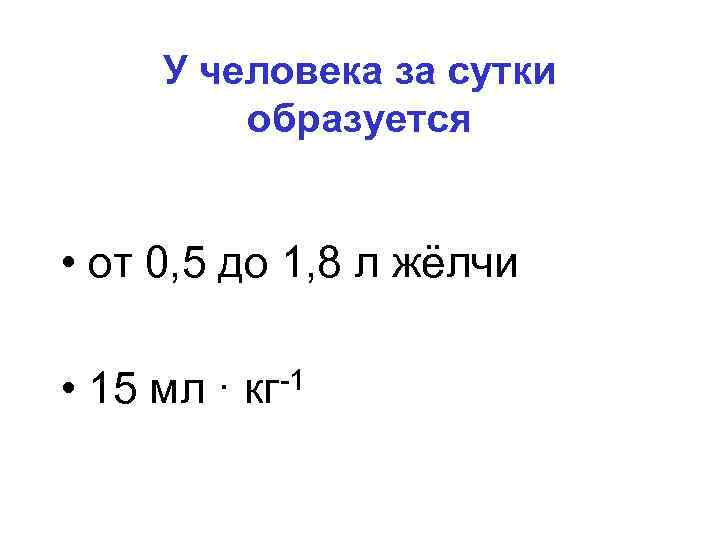 У человека за сутки образуется • от 0, 5 до 1, 8 л жёлчи