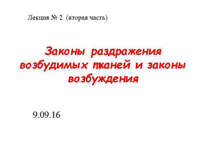 Лекция № 2 (вторая часть) Законы раздражения возбудимых тканей и законы возбуждения 9. 09.