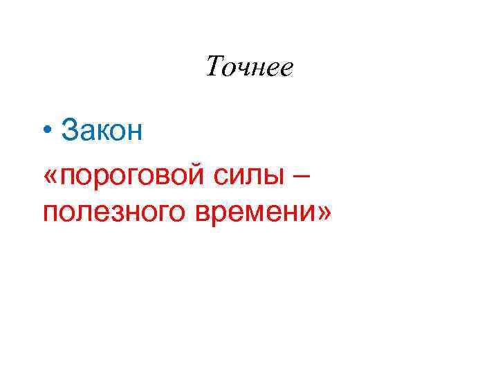 Точнее • Закон «пороговой силы – полезного времени» 