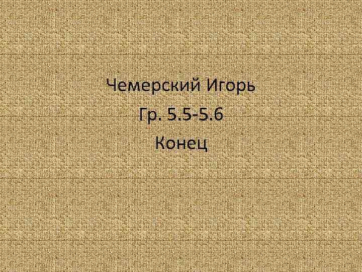 Чемерский Игорь Гр. 5. 5 -5. 6 Конец 