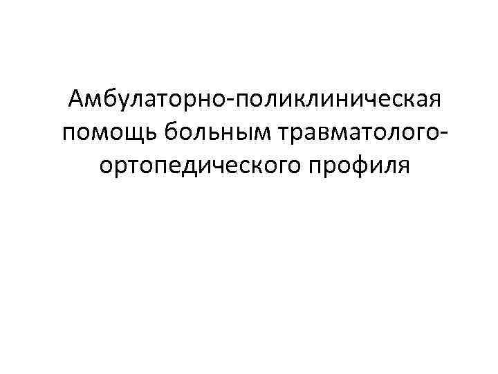 Амбулаторно поликлиническая помощь больным травматолого ортопедического профиля 