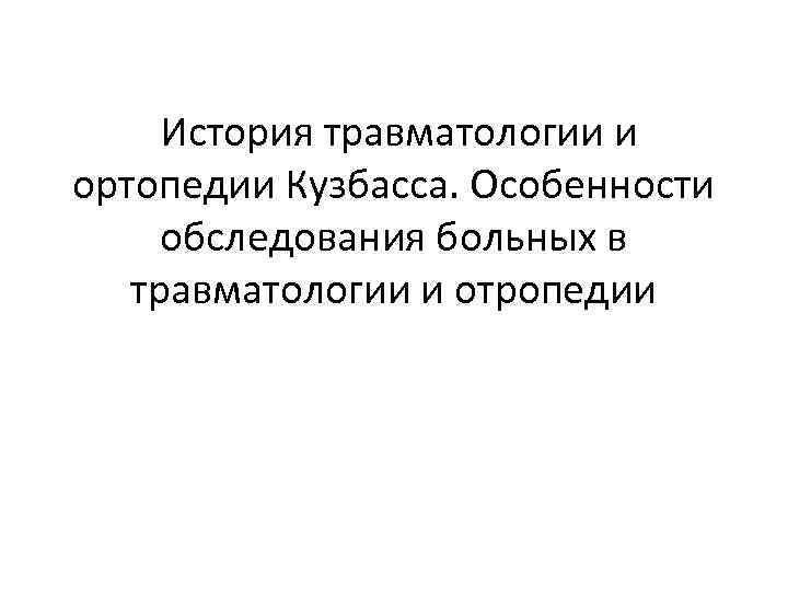  История травматологии и ортопедии Кузбасса. Особенности обследования больных в травматологии и отропедии 