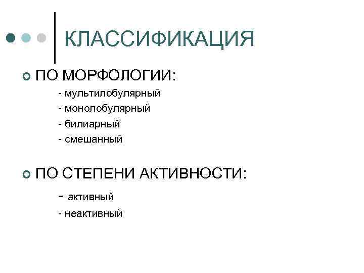 КЛАССИФИКАЦИЯ ¢ ПО МОРФОЛОГИИ: мультилобулярный монолобулярный билиарный смешанный ¢ ПО СТЕПЕНИ АКТИВНОСТИ: активный неактивный