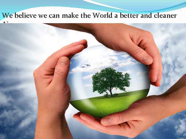 We believe we can make the World a better and cleaner Air 