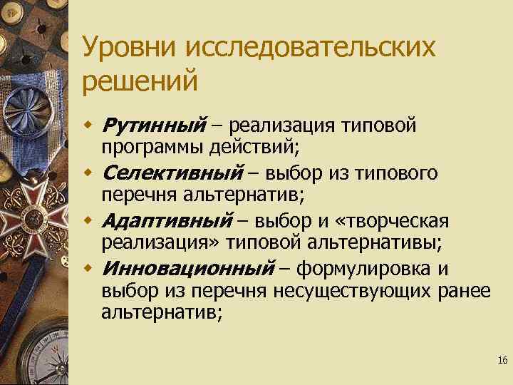 Уровни исследовательских решений w Рутинный – реализация типовой программы действий; w Селективный – выбор