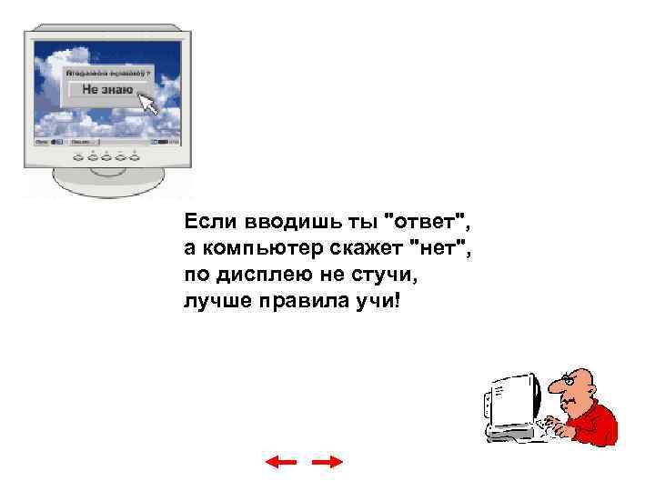 Если вводишь ты "ответ", а компьютер скажет "нет", по дисплею не стучи, лучше правила