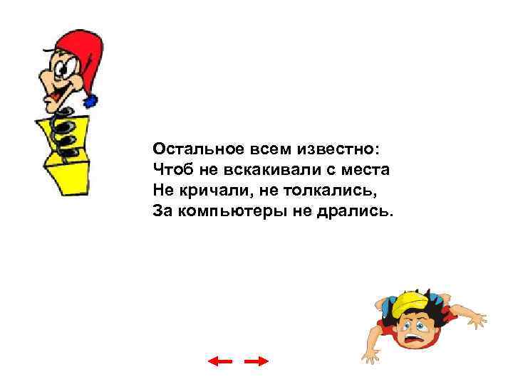 Остальное всем известно: Чтоб не вскакивали с места Не кричали, не толкались, За компьютеры