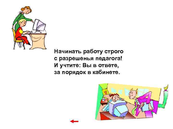 Начинать работу строго с разрешенья педагога! И учтите: Вы в ответе, за порядок в