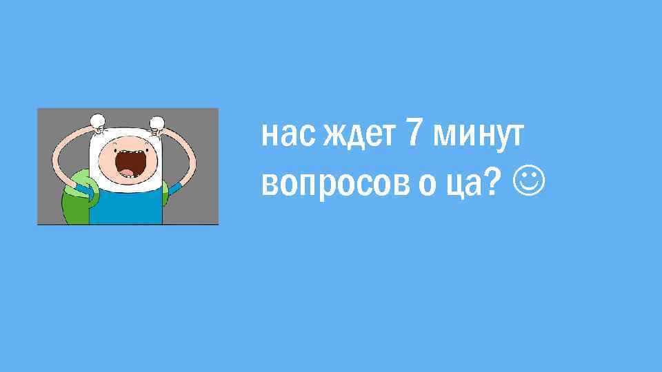 нас ждет 7 минут вопросов о ца? 