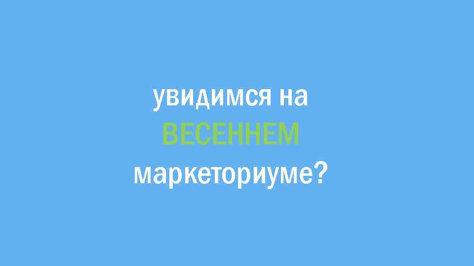 увидимся на ВЕСЕННЕМ маркеториуме? 