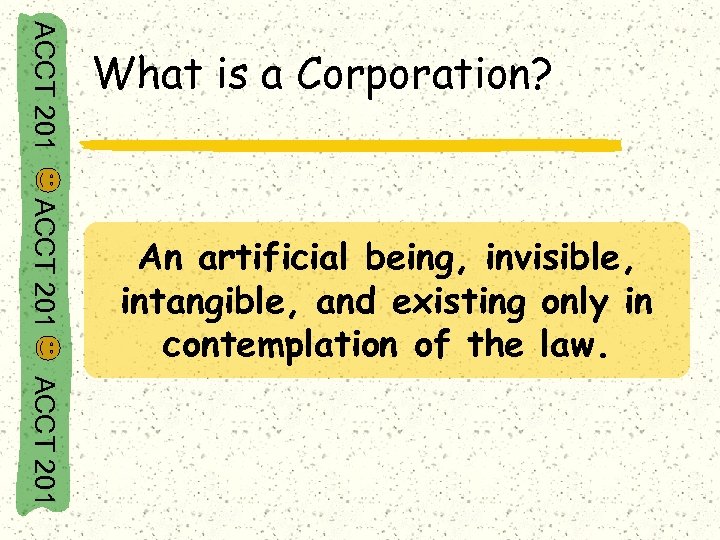 ACCT 201 What is a Corporation? ACCT 201 An artificial being, invisible, intangible, and