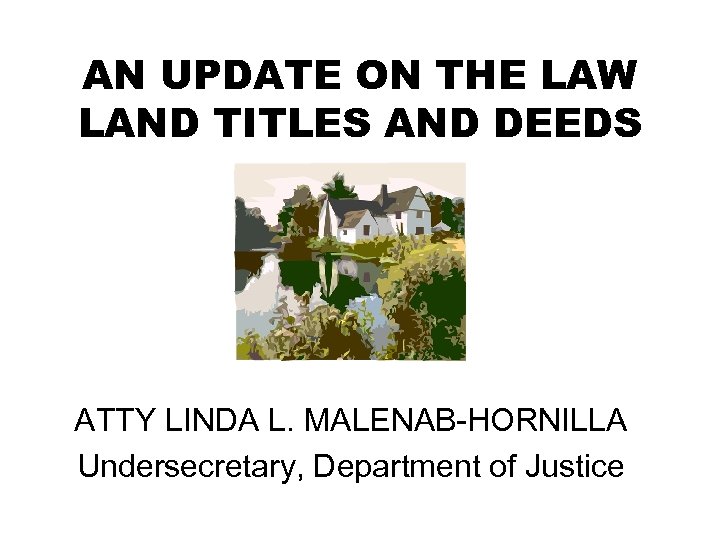 AN UPDATE ON THE LAW LAND TITLES AND DEEDS ATTY LINDA L. MALENAB-HORNILLA Undersecretary,