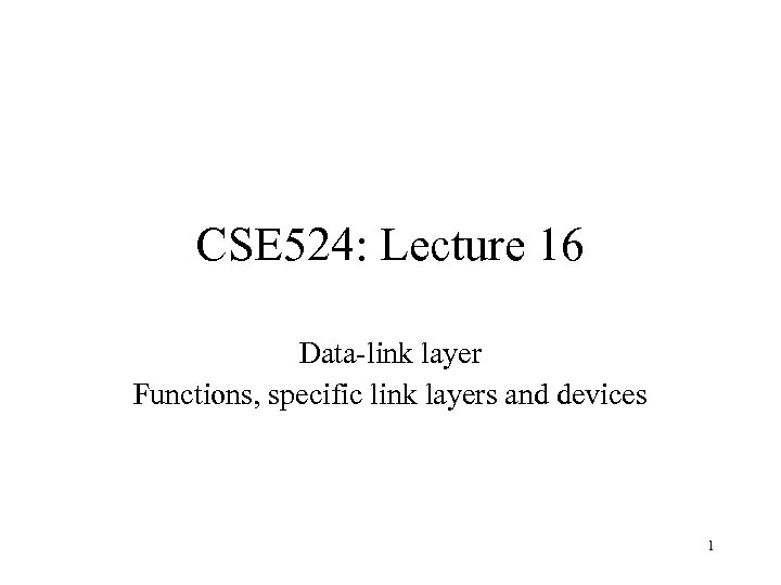 CSE 524: Lecture 16 Data-link layer Functions, specific link layers and devices 1 