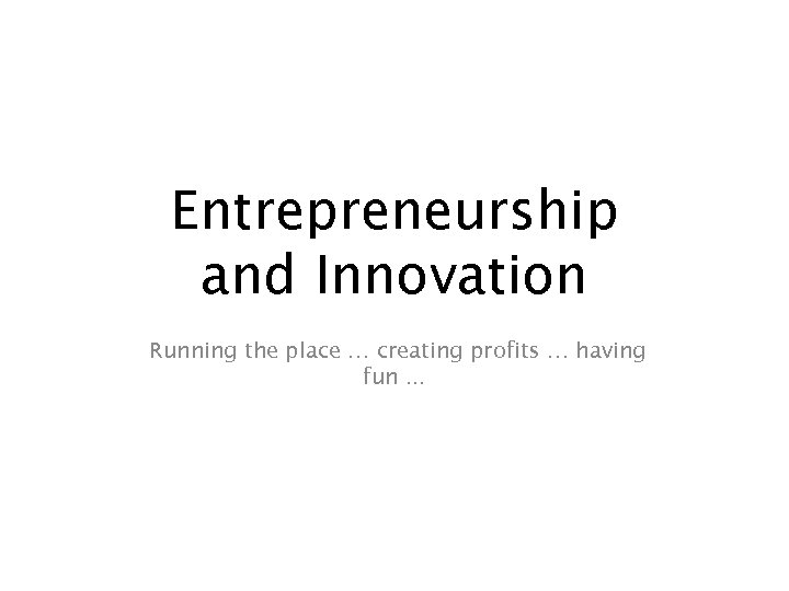 Entrepreneurship and Innovation Running the place … creating profits … having fun. . .