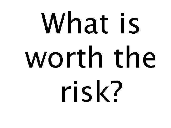 What is worth the risk? 