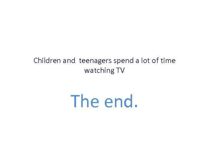 Children and teenagers spend a lot of time watching TV The end. 