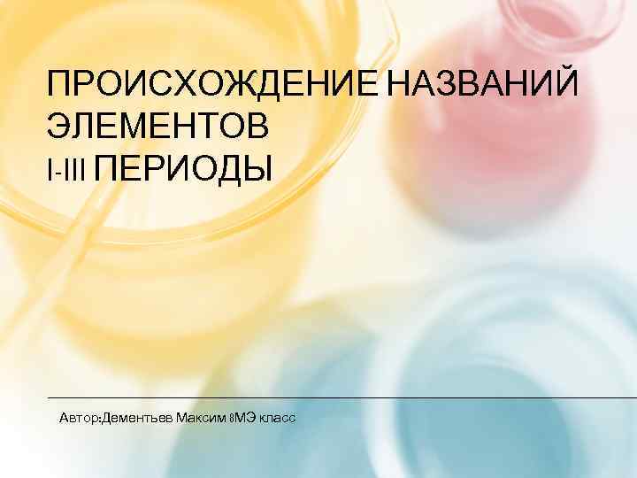 ПРОИСХОЖДЕНИЕ НАЗВАНИЙ ЭЛЕМЕНТОВ I-III ПЕРИОДЫ Автор: Дементьев Максим 8 МЭ класс 