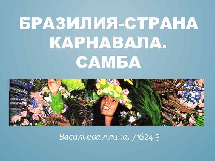 БРАЗИЛИЯ-СТРАНА КАРНАВАЛА. САМБА Васильева Алина, 71624 -3 