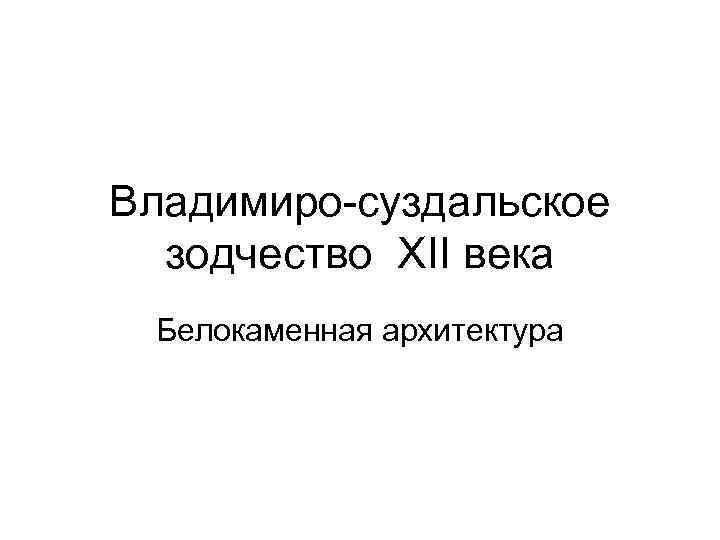 Владимиро-суздальское зодчество XII века Белокаменная архитектура 