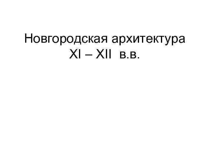 Новгородская архитектура XI – XII в. в. 