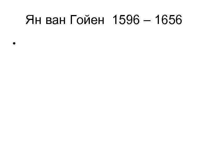 Ян ван Гойен 1596 – 1656 • 