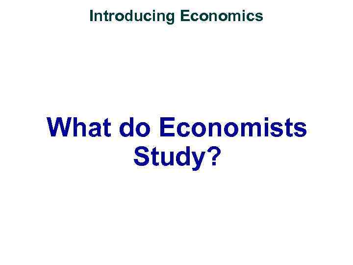 Introducing Economics What do Economists Study? 