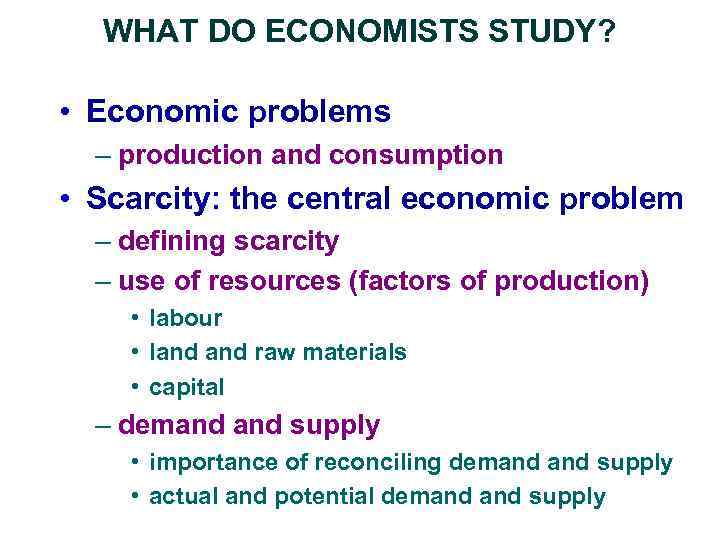 WHAT DO ECONOMISTS STUDY? • Economic problems – production and consumption • Scarcity: the