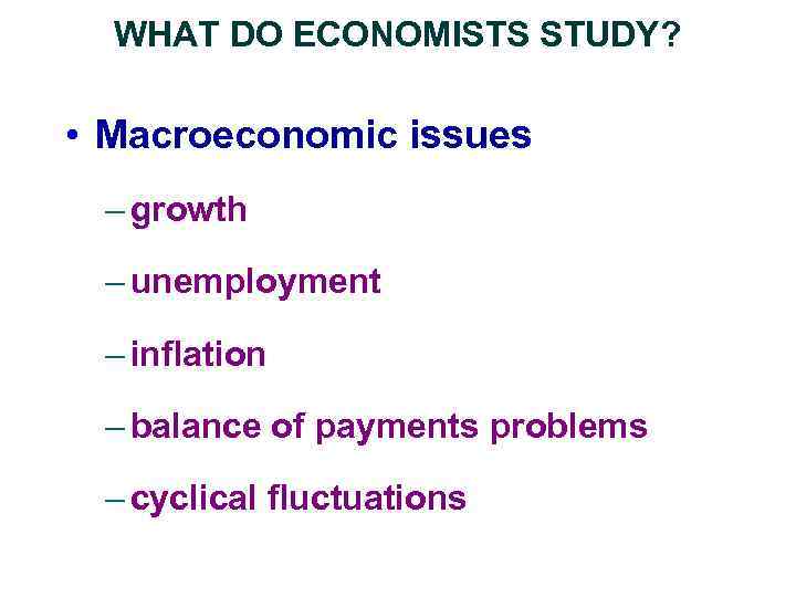 WHAT DO ECONOMISTS STUDY? • Macroeconomic issues – growth – unemployment – inflation –