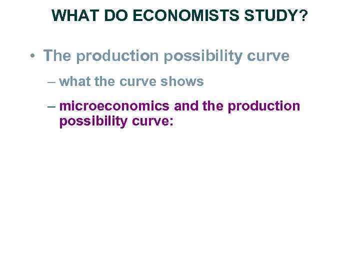 WHAT DO ECONOMISTS STUDY? • The production possibility curve – what the curve shows