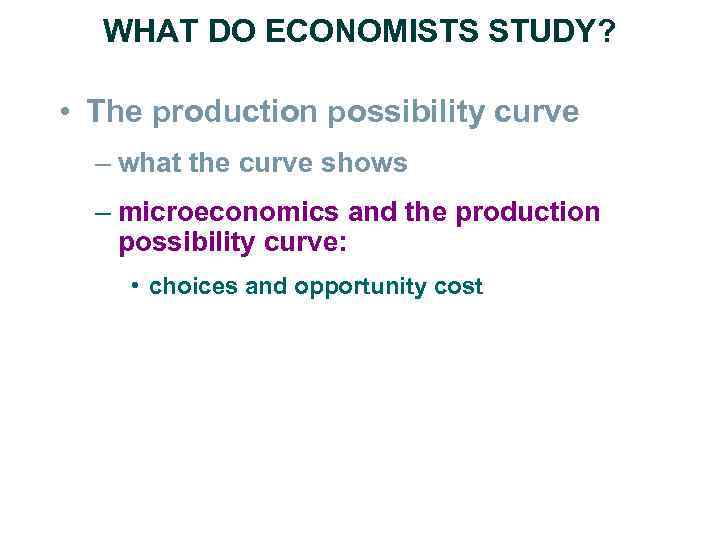 WHAT DO ECONOMISTS STUDY? • The production possibility curve – what the curve shows