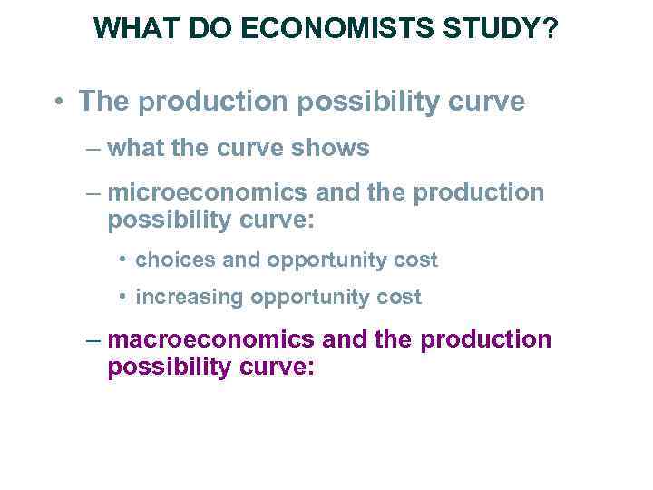 WHAT DO ECONOMISTS STUDY? • The production possibility curve – what the curve shows