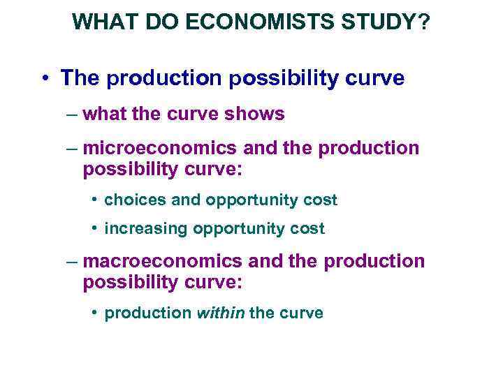 WHAT DO ECONOMISTS STUDY? • The production possibility curve – what the curve shows