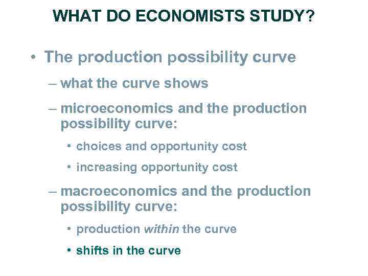 WHAT DO ECONOMISTS STUDY? • The production possibility curve – what the curve shows