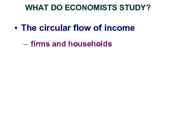 WHAT DO ECONOMISTS STUDY? • The circular flow of income – firms and households