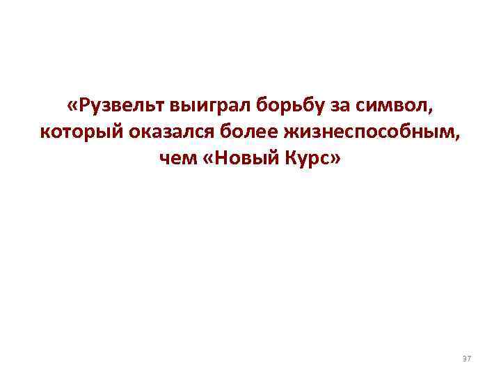  «Рузвельт выиграл борьбу за символ, который оказался более жизнеспособным, чем «Новый Курс» 37