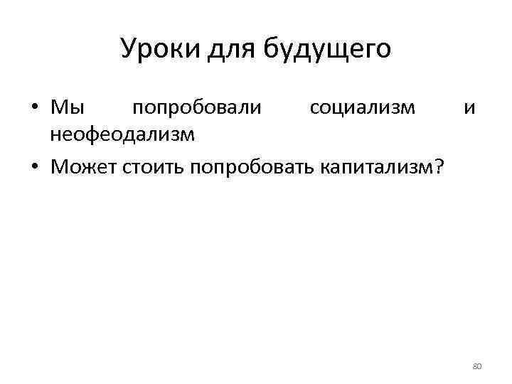 Уроки для будущего • Мы попробовали социализм и неофеодализм • Может стоить попробовать капитализм?