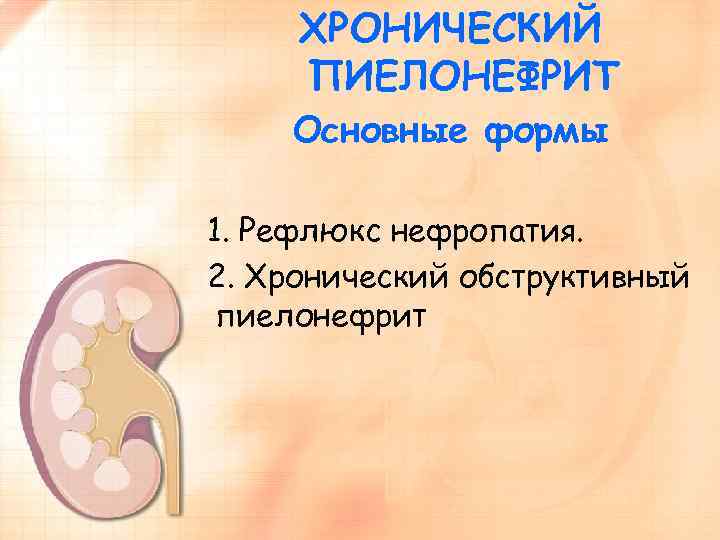 ХРОНИЧЕСКИЙ ПИЕЛОНЕФРИТ Основные формы 1. Рефлюкс нефропатия. 2. Хронический обструктивный пиелонефрит 